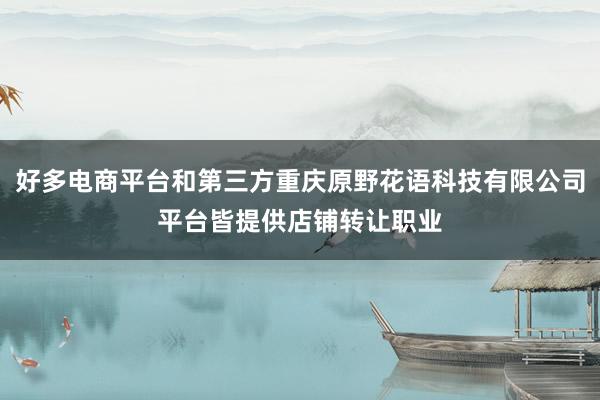 好多电商平台和第三方重庆原野花语科技有限公司平台皆提供店铺转让职业