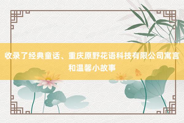 收录了经典童话、重庆原野花语科技有限公司寓言和温馨小故事